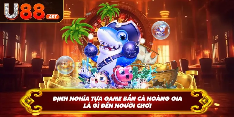 Định nghĩa tựa game bắn cá hoàng gia là gì đến người chơi